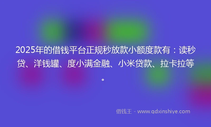 2025年的借钱平台正规秒放款小额度款有：读秒贷、洋钱罐、度小满金融、小米贷款、拉卡拉等。
