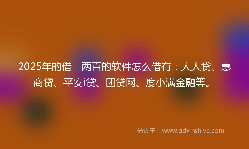 2025年的借一两百的软件怎么借有：人人贷、惠商贷、平安i贷、团贷网、度小满金融等。