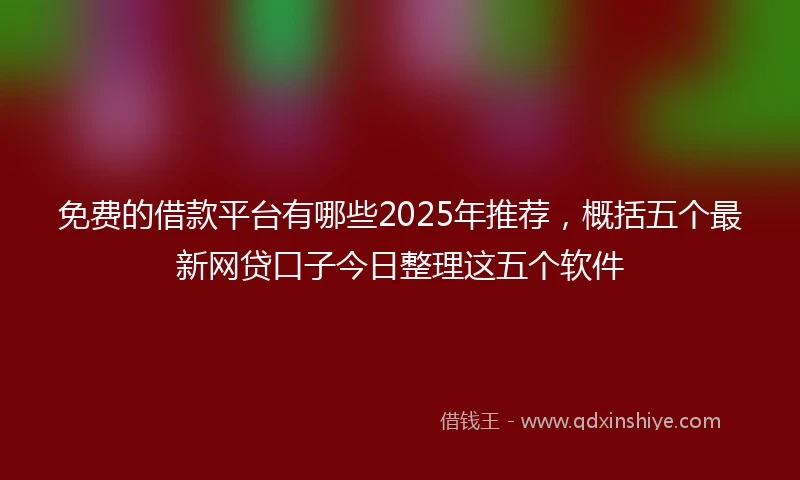 免费的借款平台有哪些2025年推荐，概括五个最新网贷口子今日整理这五个软件