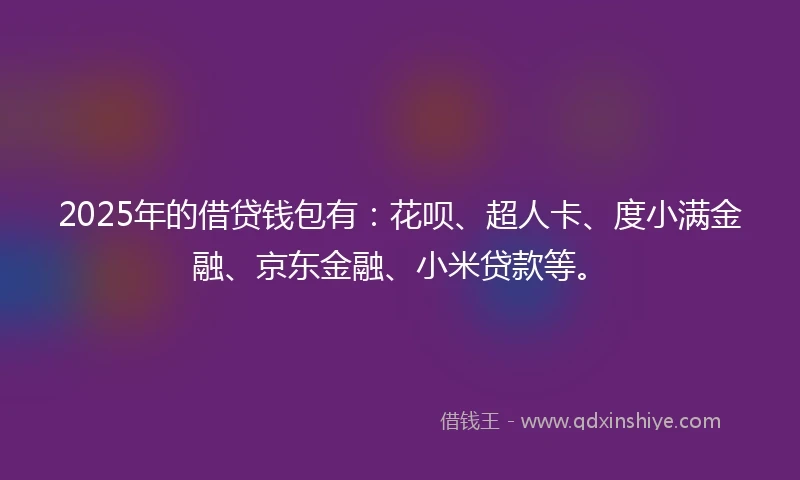 2025年的借贷钱包有：花呗、超人卡、度小满金融、京东金融、小米贷款等。