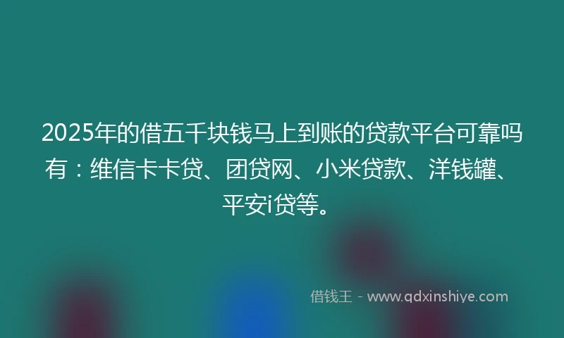 2025年的借五千块钱马上到账的贷款平台可靠吗有：维信卡卡贷、团贷网、小米贷款、洋钱罐、平安i贷等。