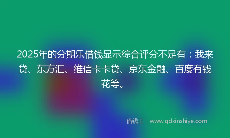 2025年的分期乐借钱显示综合评分不足有：我来贷、东方汇、维信卡卡贷、京东金融、百度有钱花等。