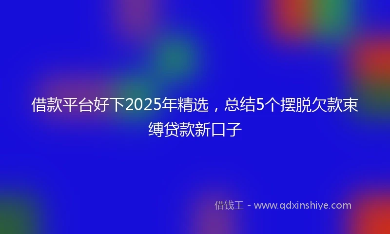 借款平台好下2025年精选，总结5个摆脱欠款束缚贷款新口子