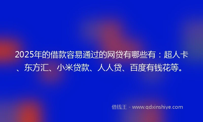 2025年的借款容易通过的网贷有哪些有：超人卡、东方汇、小米贷款、人人贷、百度有钱花等。