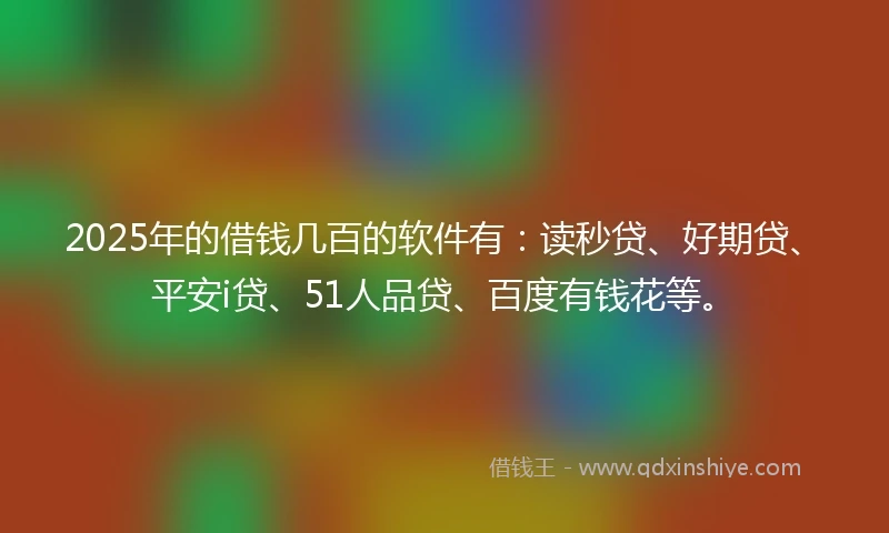 2025年的借钱几百的软件有：读秒贷、好期贷、平安i贷、51人品贷、百度有钱花等。