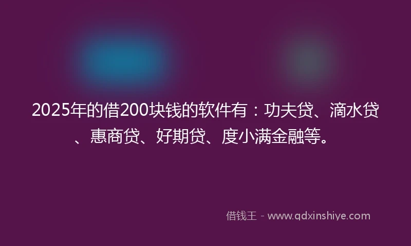 2025年的借200块钱的软件有：功夫贷、滴水贷、惠商贷、好期贷、度小满金融等。