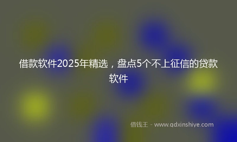 借款软件2025年精选，盘点5个不上征信的贷款软件