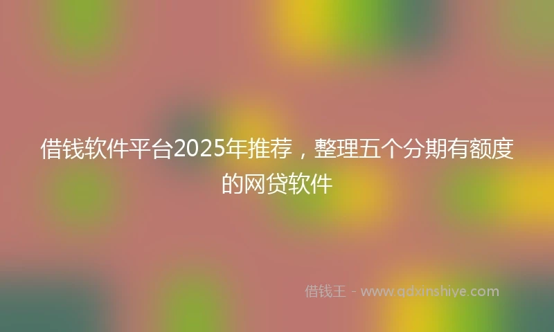 借钱软件平台2025年推荐，整理五个分期有额度的网贷软件