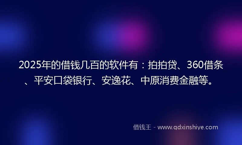 2025年的借钱几百的软件有：拍拍贷、360借条、平安口袋银行、安逸花、中原消费金融等。