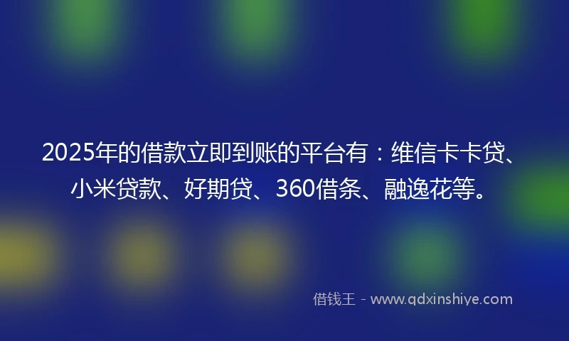 2025年的借款立即到账的平台有：维信卡卡贷、小米贷款、好期贷、360借条、融逸花等。