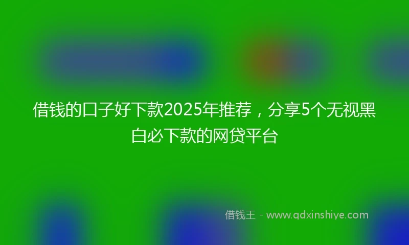 借钱的口子好下款2025年推荐，分享5个无视黑白必下款的网贷平台