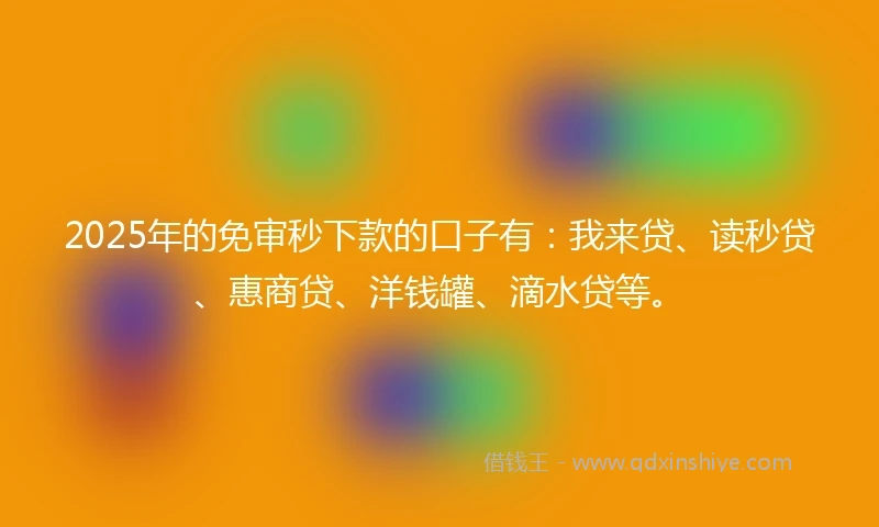 2025年的免审秒下款的口子有：我来贷、读秒贷、惠商贷、洋钱罐、滴水贷等。