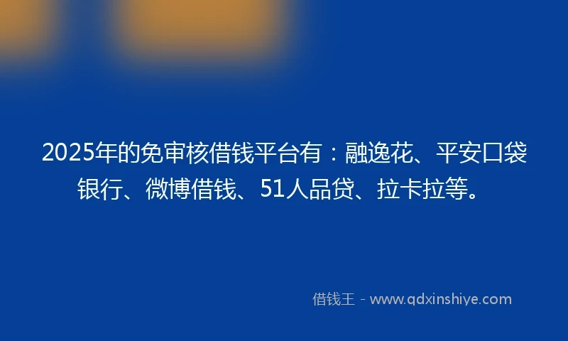2025年的免审核借钱平台有：融逸花、平安口袋银行、微博借钱、51人品贷、拉卡拉等。