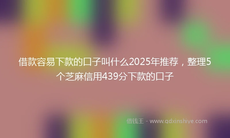 借款容易下款的口子叫什么2025年推荐,整理5个芝麻信用439分下款的口子