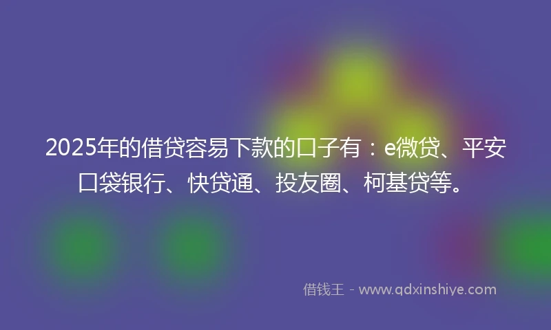 2025年的借贷容易下款的口子有：e微贷、平安口袋银行、快贷通、投友圈、柯基贷等。