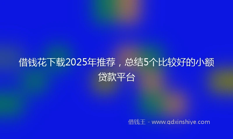 借钱花下载2025年推荐，总结5个比较好的小额贷款平台