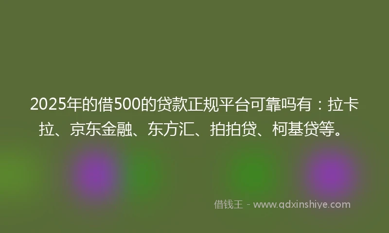 2025年的借500的贷款正规平台可靠吗有：拉卡拉、京东金融、东方汇、拍拍贷、柯基贷等。