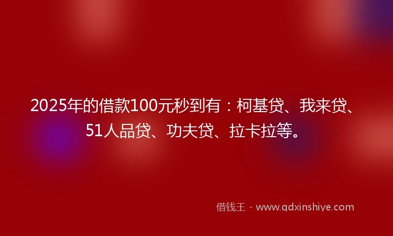2025年的借款100元秒到有：柯基贷、我来贷、51人品贷、功夫贷、拉卡拉等。