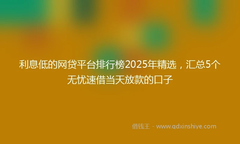 利息低的网贷平台排行榜2025年精选，汇总5个无忧速借当天放款的口子