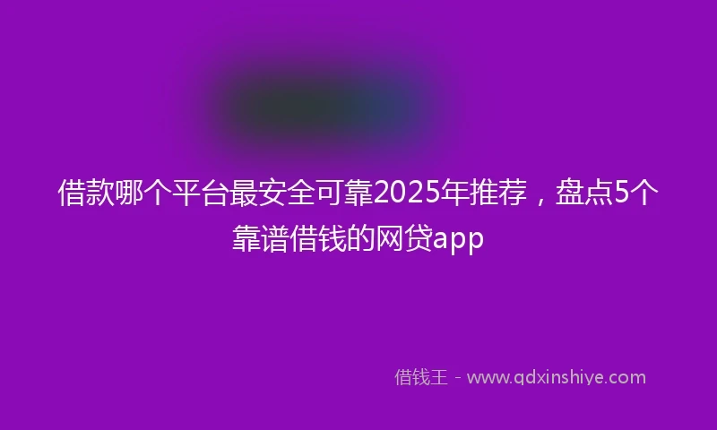 借款哪个平台最安全可靠2025年推荐，盘点5个靠谱借钱的网贷app