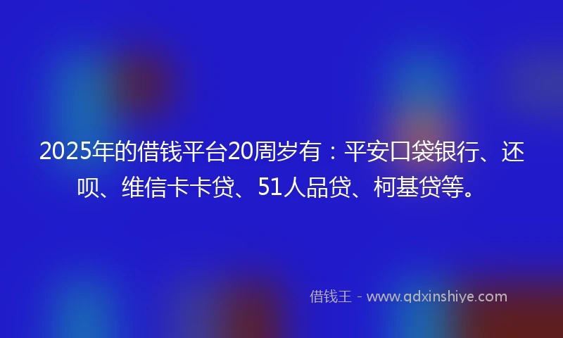 2025年的借钱平台20周岁有：平安口袋银行、还呗、维信卡卡贷、51人品贷、柯基贷等。