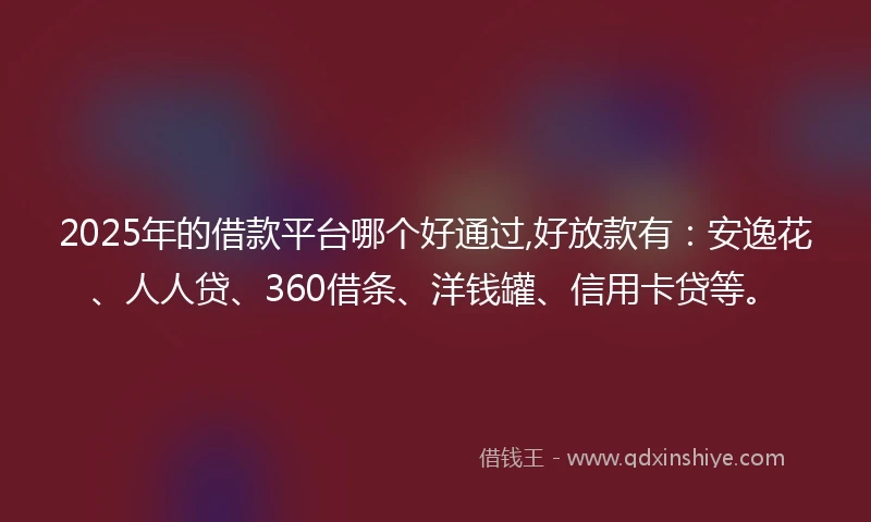 2025年的借款平台哪个好通过,好放款有：安逸花、人人贷、360借条、洋钱罐、信用卡贷等。