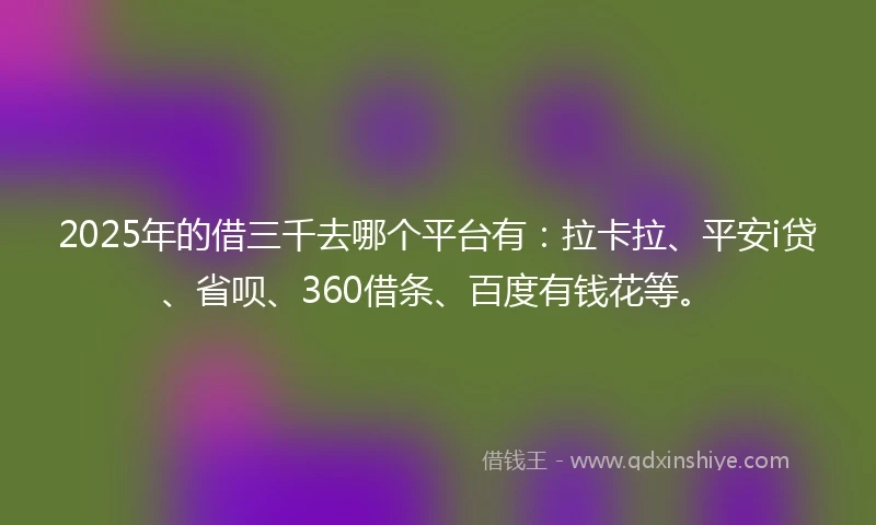 2025年的借三千去哪个平台有：拉卡拉、平安i贷、省呗、360借条、百度有钱花等。