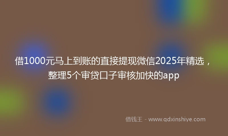 借1000元马上到账的直接提现微信2025年精选，整理5个审贷口子审核加快的app