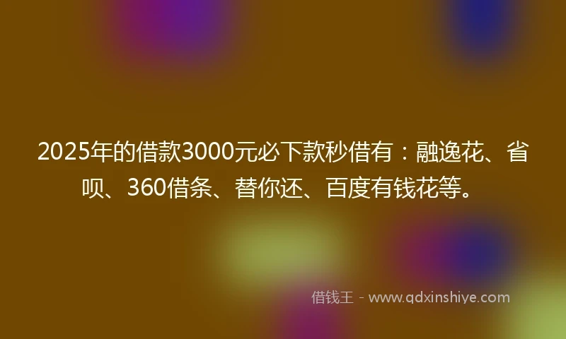 2025年的借款3000元必下款秒借有：融逸花、省呗、360借条、替你还、百度有钱花等。