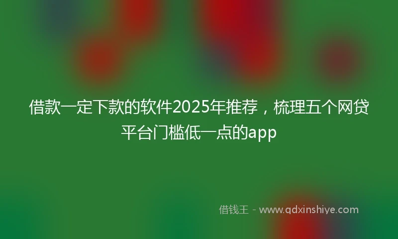 借款一定下款的软件2025年推荐，梳理五个网贷平台门槛低一点的app