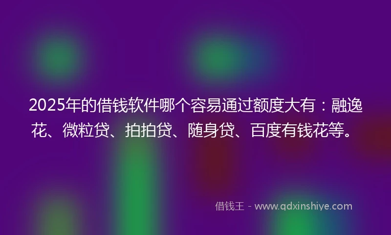 2025年的借钱软件哪个容易通过额度大有：融逸花、微粒贷、拍拍贷、随身贷、百度有钱花等。
