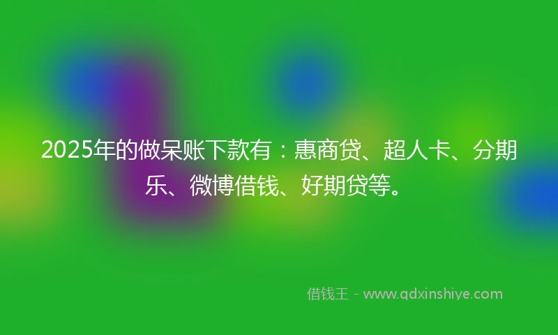 2025年的做呆账下款有：惠商贷、超人卡、分期乐、微博借钱、好期贷等。