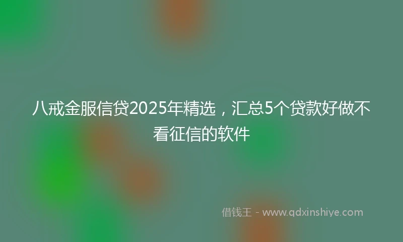 八戒金服信贷2025年精选，汇总5个贷款好做不看征信的软件