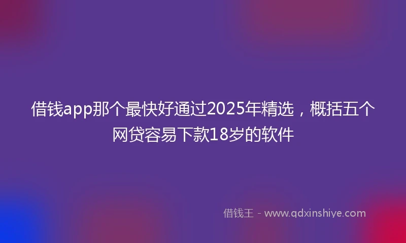 借钱app那个最快好通过2025年精选，概括五个网贷容易下款18岁的软件