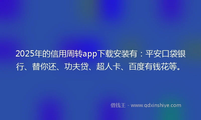 2025年的信用周转app下载安装有：平安口袋银行、替你还、功夫贷、超人卡、百度有钱花等。