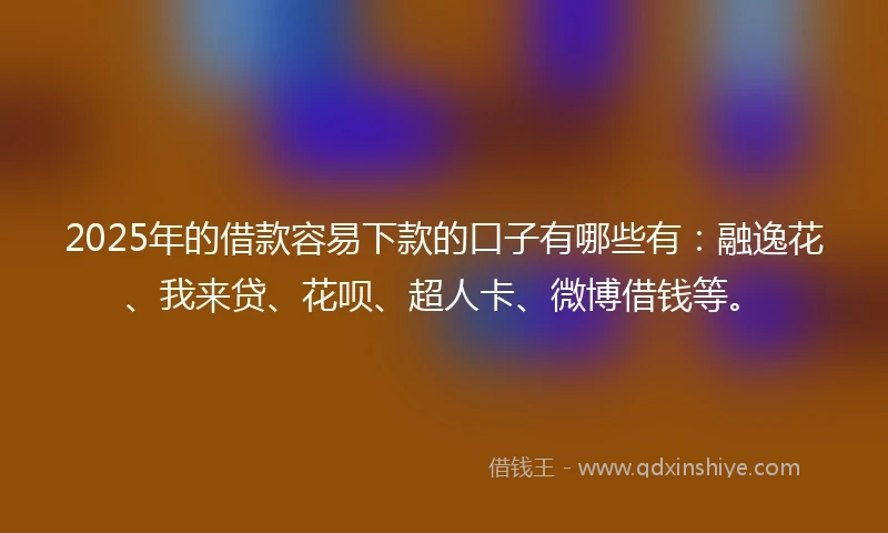 2025年的借款容易下款的口子有哪些有:融逸花、我来贷、花呗、超人卡、微博借钱等。