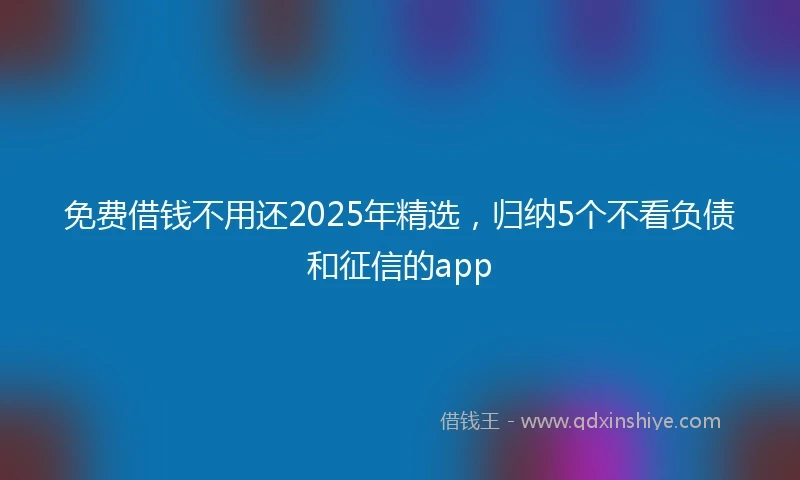 免费借钱不用还2025年精选，归纳5个不看负债和征信的app