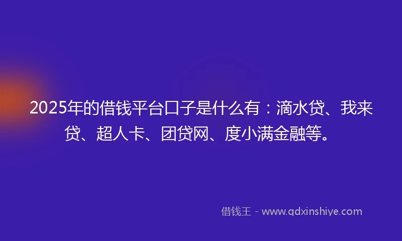 2025年的借钱平台口子是什么有：滴水贷、我来贷、超人卡、团贷网、度小满金融等。