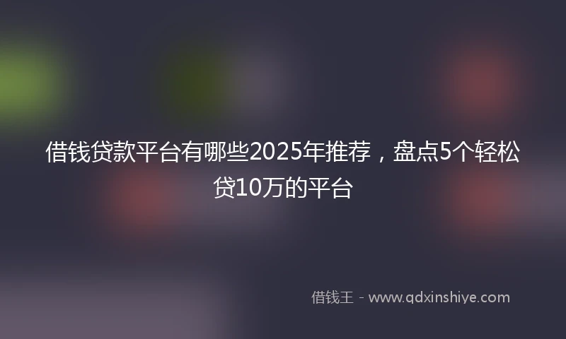 借钱贷款平台有哪些2025年推荐，盘点5个轻松贷10万的平台