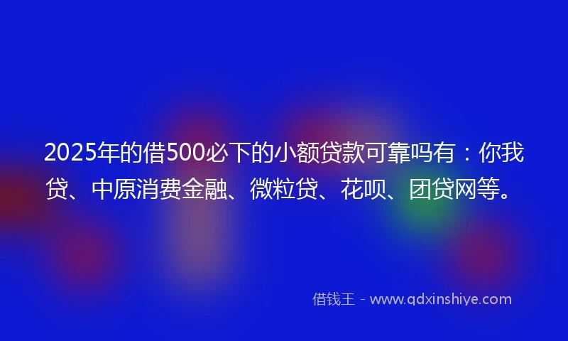 2025年的借500必下的小额贷款可靠吗有:你我贷、中原消费金融、微粒贷、花呗、团贷网等。
