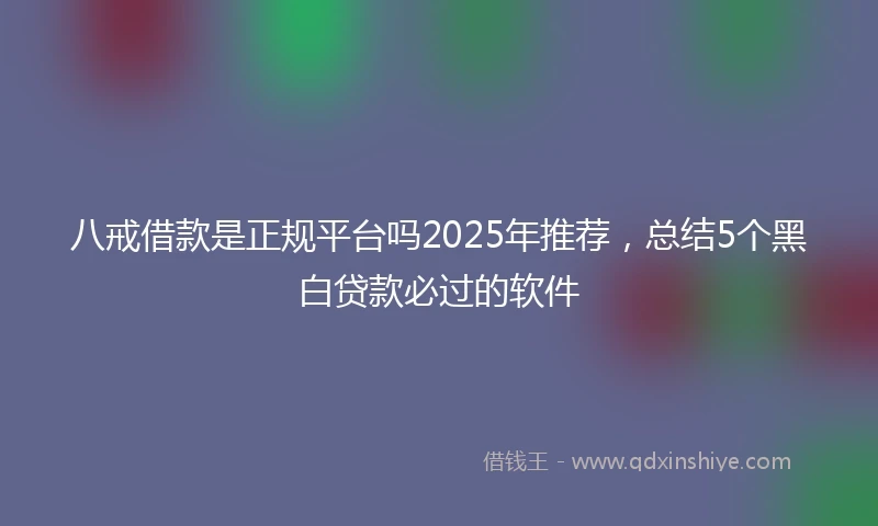 八戒借款是正规平台吗2025年推荐，总结5个黑白贷款必过的软件