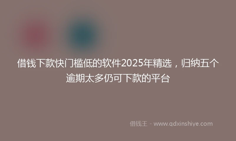 借钱下款快门槛低的软件2025年精选，归纳五个逾期太多仍可下款的平台