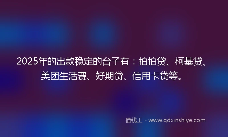 2025年的出款稳定的台子有：拍拍贷、柯基贷、美团生活费、好期贷、信用卡贷等。