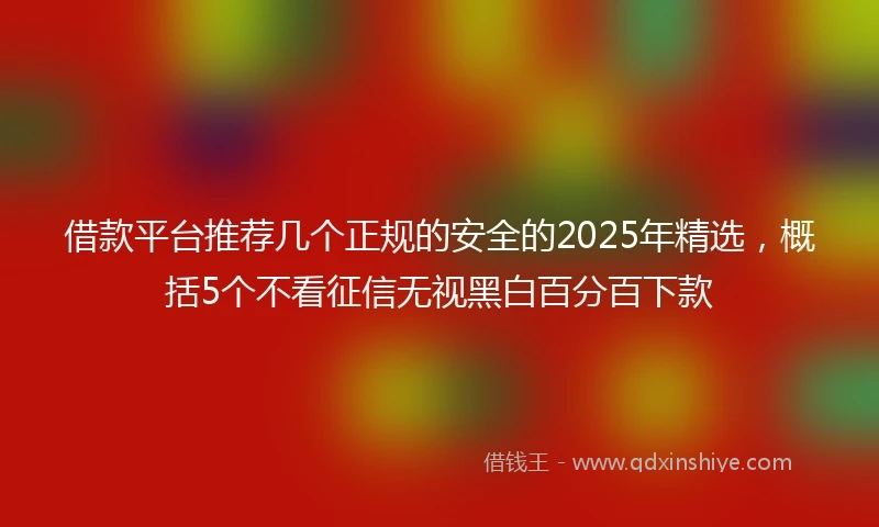 借款平台推荐几个正规的安全的2025年精选，概括5个不看征信无视黑白百分百下款