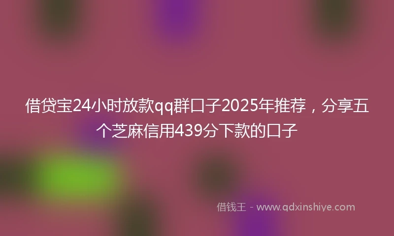 借贷宝24小时放款qq群口子2025年推荐，分享五个芝麻信用439分下款的口子