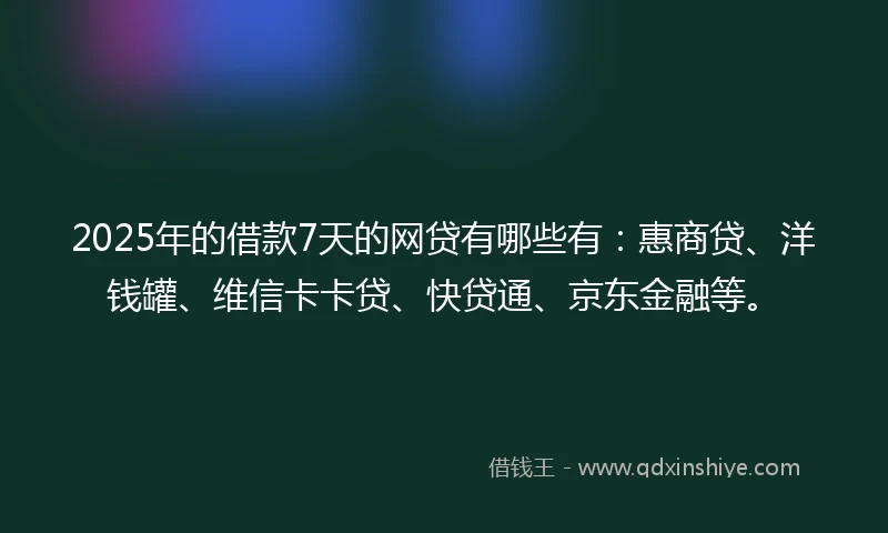 2025年的借款7天的网贷有哪些有：惠商贷、洋钱罐、维信卡卡贷、快贷通、京东金融等。