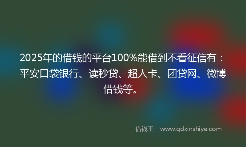 2025年的借钱的平台100%能借到不看征信有：平安口袋银行、读秒贷、超人卡、团贷网、微博借钱等。