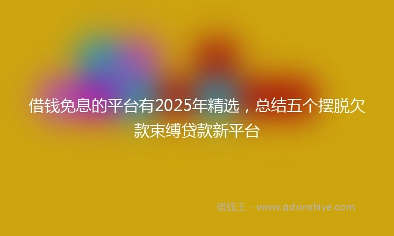 借钱免息的平台有2025年精选，总结五个摆脱欠款束缚贷款新平台
