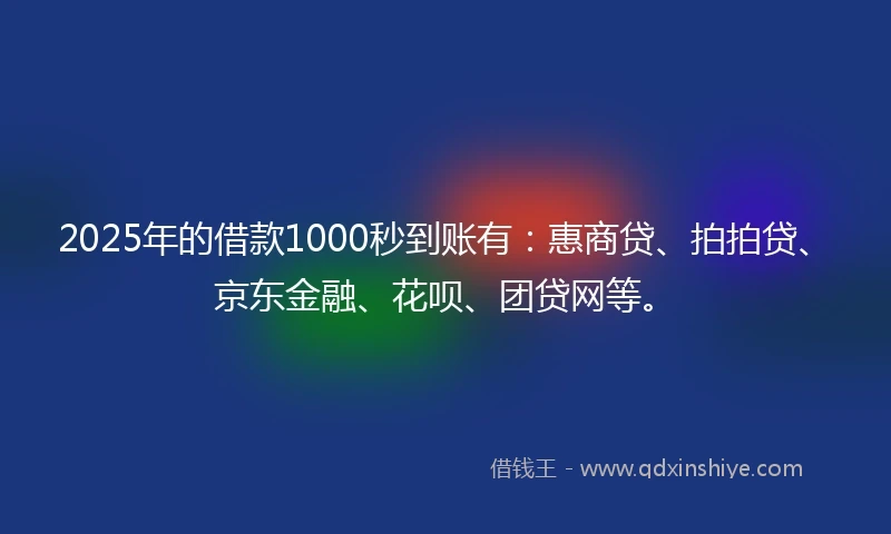 2025年的借款1000秒到账有：惠商贷、拍拍贷、京东金融、花呗、团贷网等。