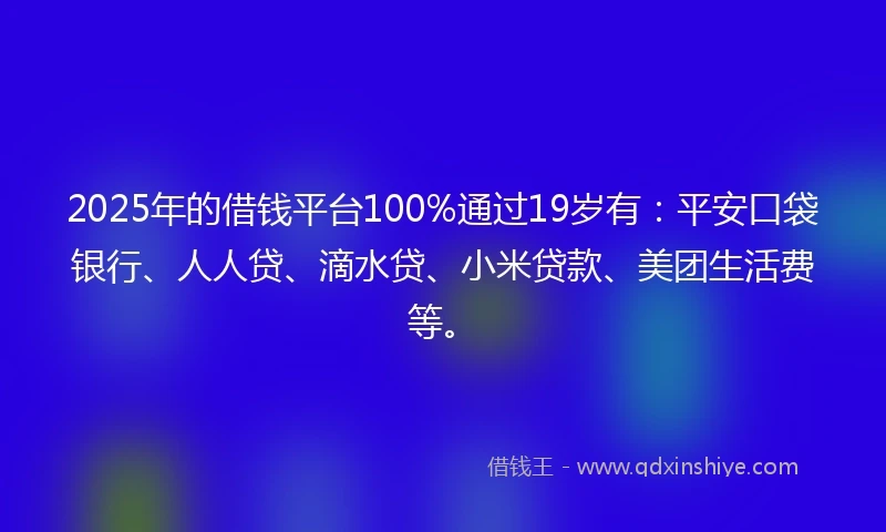 2025年的借钱平台100%通过19岁有：平安口袋银行、人人贷、滴水贷、小米贷款、美团生活费等。